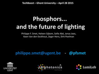 Phosphors...
and the future of lighting
philippe.smet@ugent.be - @pfsmet
TechBoost – Ghent University – April 28 2015
Philippe F. Smet, Heleen Sijbom, Sofie Abé, Jonas Joos,
Koen Van den Eeckhout, Zeger Hens, Dirk Poelman
 