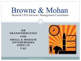 HR 
TRANSFORMATION 
FOR 
SMALL & MEDIUM 
ENTERPRISSES 
(SME) IN 
UAE 
© Browne & Mohan, 2014 
 