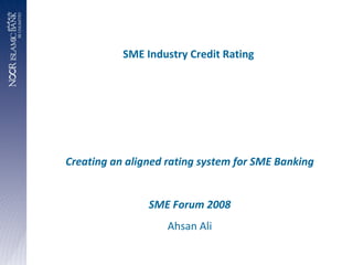 SME Industry Credit Rating  Creating an aligned rating system for SME Banking SME Forum 2008 Ahsan Ali 
