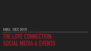 THE LOVE CONNECTION:
SOCIAL MEDIA & EVENTS
NBU, DEC 2015
 
