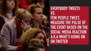 EVERYBODY TWEETS
VS.
FEW PEOPLE TWEET:
MEASURE THE PULSE OF
THE EVENT BASED ON THE
SOCIAL MEDIA REACTION
A.K.A WHAT’S GOIN...
