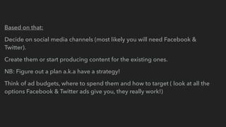 Based on that:
Decide on social media channels (most likely you will need Facebook &
Twitter).
Create them or start produc...