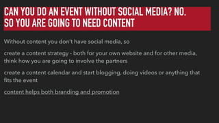 CAN YOU DO AN EVENT WITHOUT SOCIAL MEDIA? NO.
SO YOU ARE GOING TO NEED CONTENT
Without content you don’t have social media...