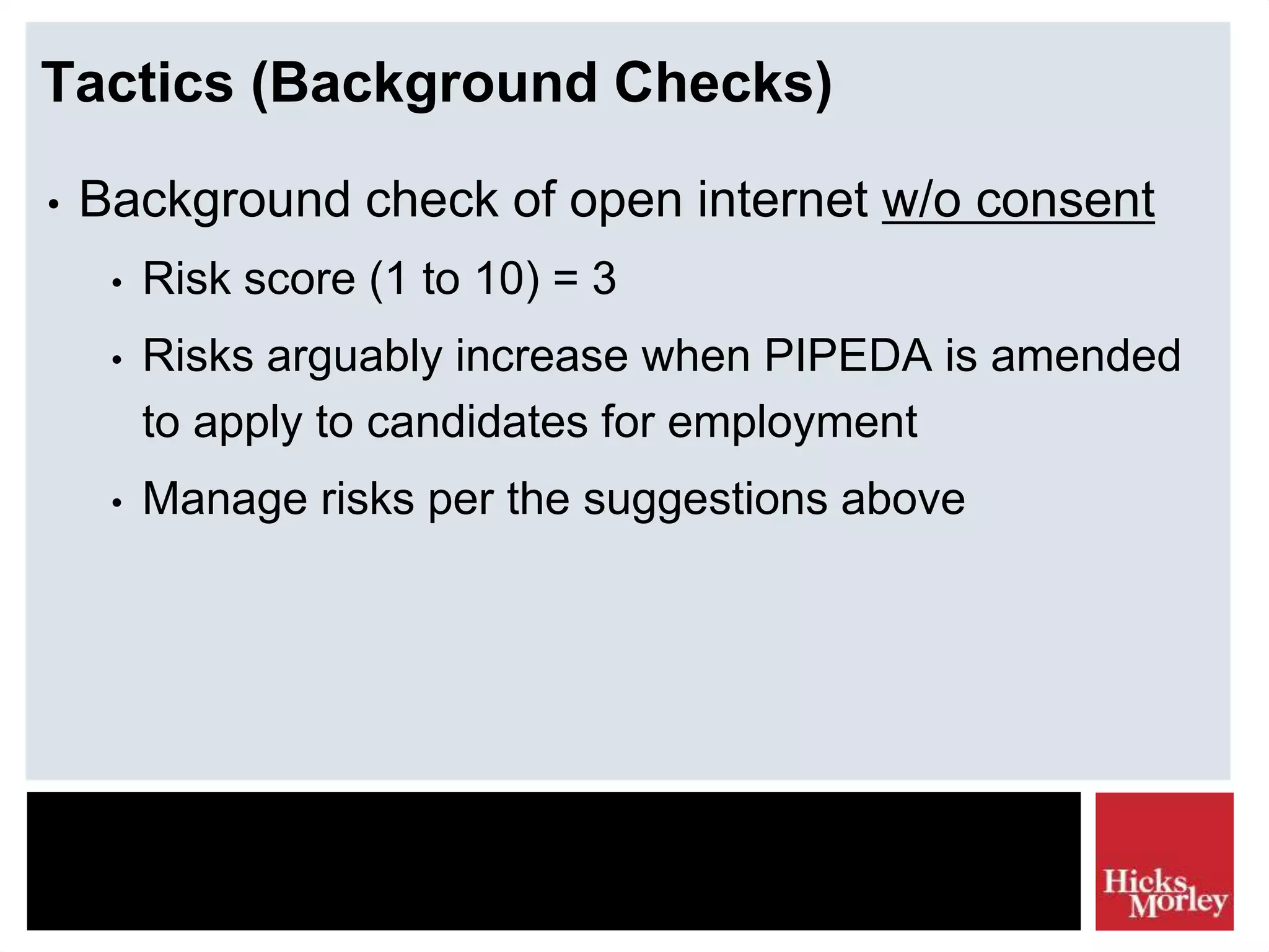 Tactics (Background Checks)
• Background check of open internet w/o consent
• Risk score (1 to 10) = 3
• Risks arguably increase when PIPEDA is amended
to apply to candidates for employment
• Manage risks per the suggestions above
 