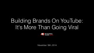 Building Brands On YouTube: 
It's More Than Going Viral 
November 19th, 2014 
 