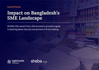 Covid-19 Series
Impact on Bangladesh’s
SME Landscape
Amidst this novel crisis, the economic growth engine
is slowing down, but we can prevent it from halting
 