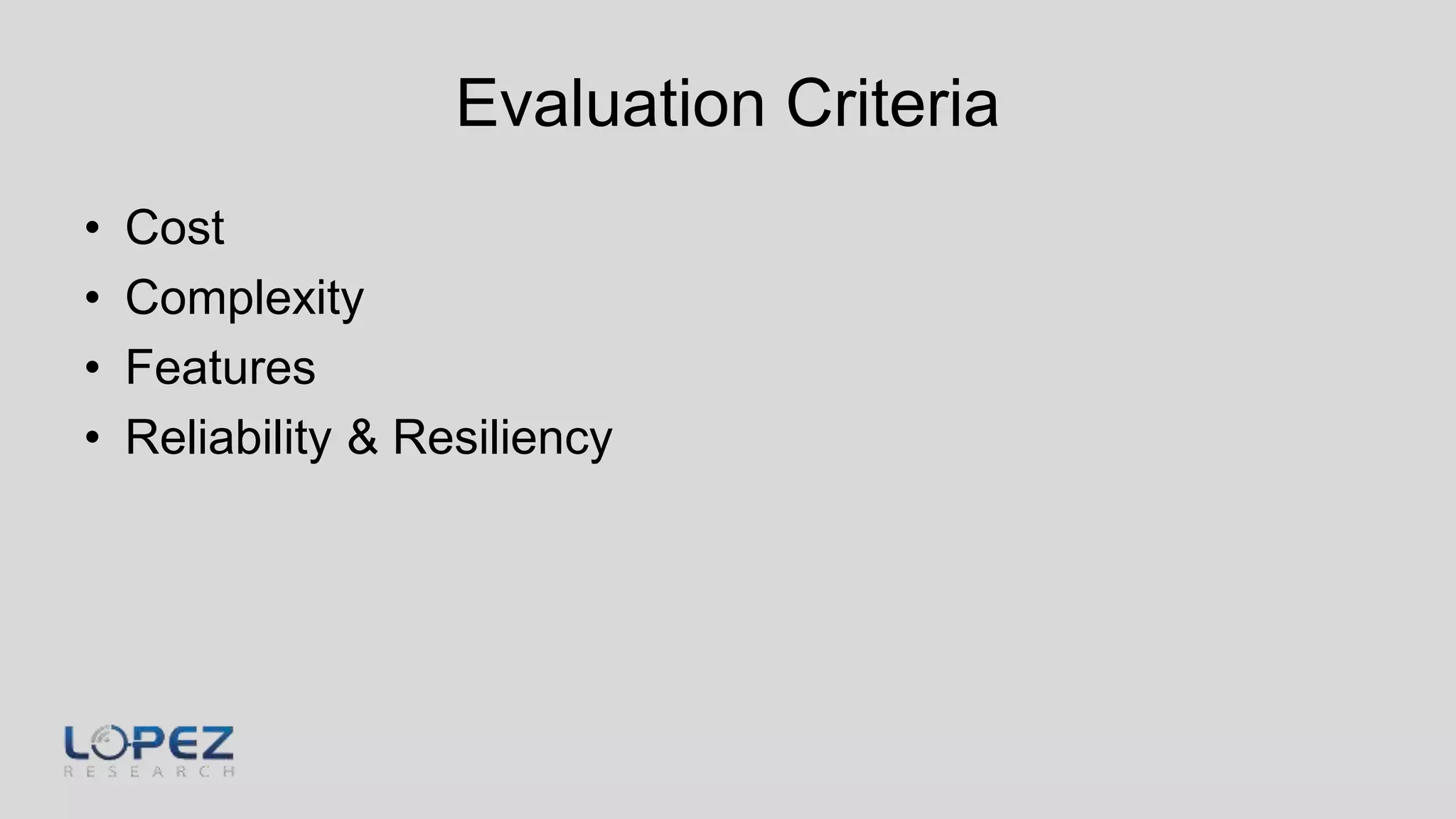 Evaluation Criteria
• Cost
• Complexity
• Features
• Reliability & Resiliency
 
