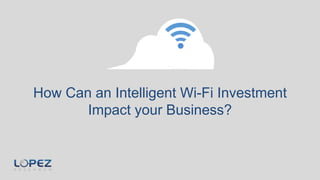 How Can an Intelligent Wi-Fi Investment
Impact your Business?
 