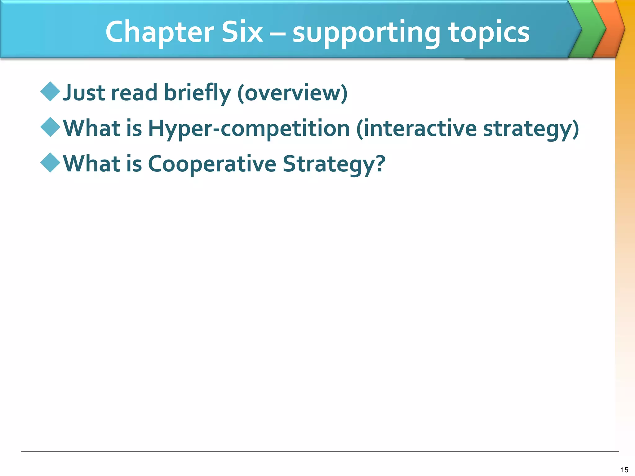 Chapter Six – supporting topics
Just read briefly (overview)
What is Hyper-competition (interactive strategy)
What is Cooperative Strategy?
15
 