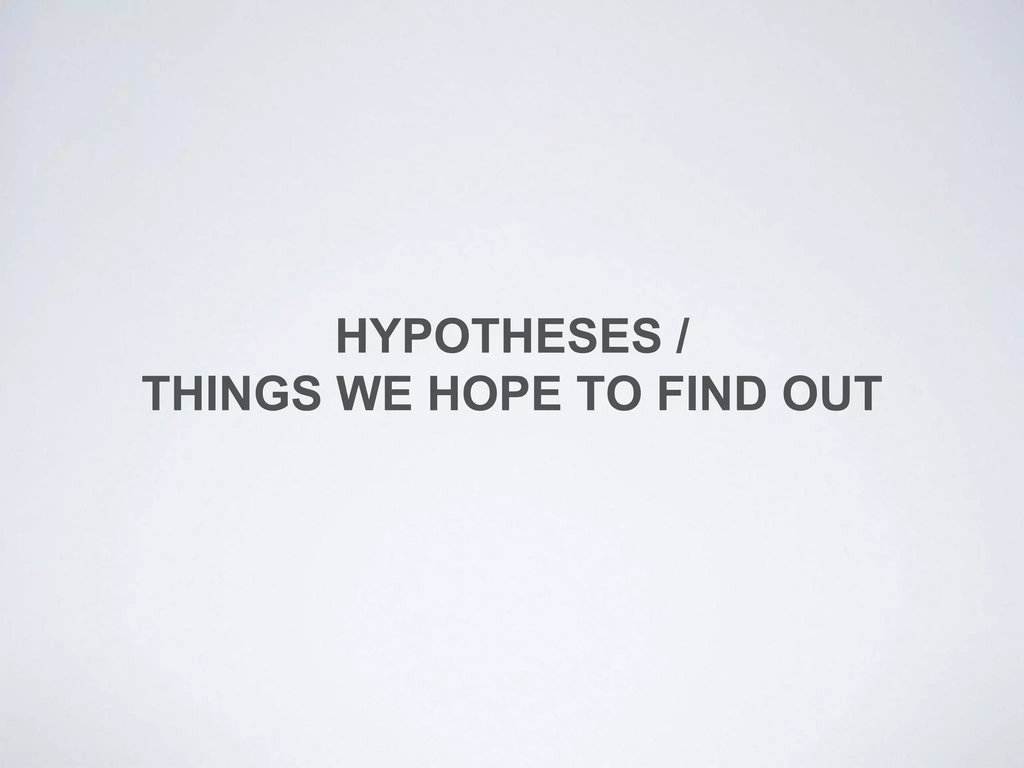 HYPOTHESES /
THINGS WE HOPE TO FIND OUT
 
