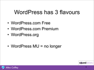 WordPress has 3 flavours
 • WordPress.com Free
 • WordPress.com Premium
 • WordPress.org

 • WordPress MU = no longer




Miko Coffey                       3
 