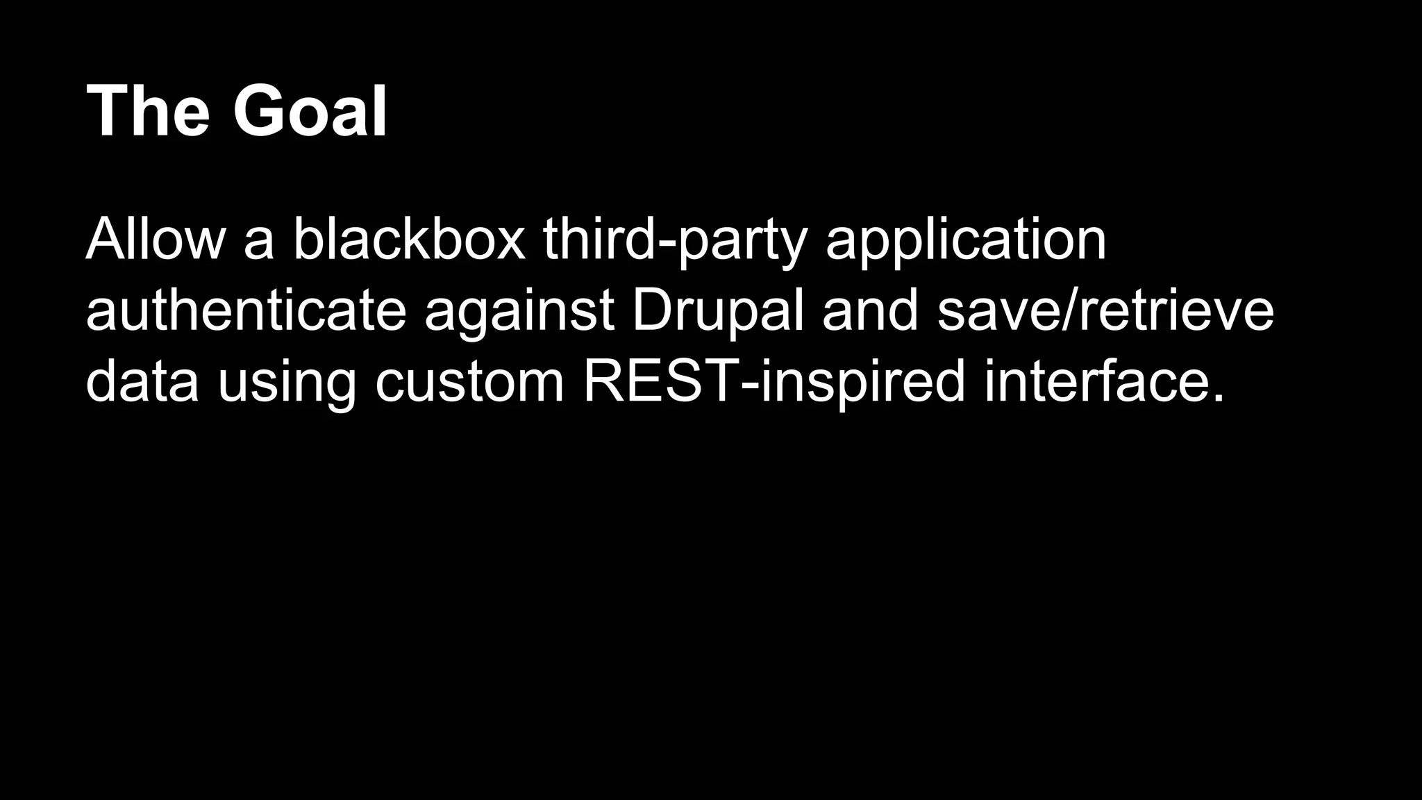 The Goal
Allow a blackbox third-party application
authenticate against Drupal and save/retrieve
data using custom REST-inspired interface.
 