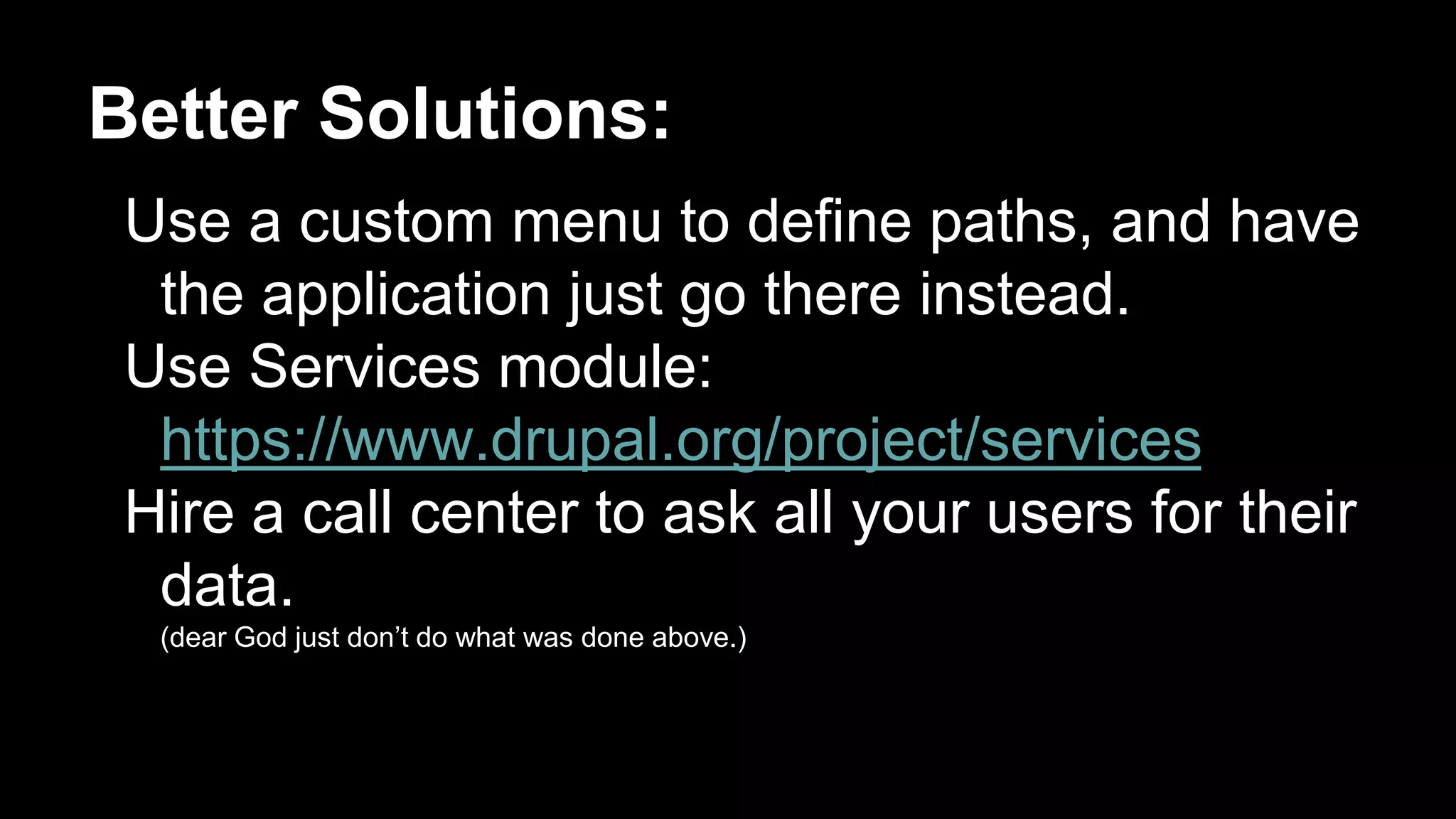 Better Solutions:
Use a custom menu to define paths, and have
the application just go there instead.
Use Services module:
https://www.drupal.org/project/services
Hire a call center to ask all your users for their
data.
(dear God just don’t do what was done above.)
 