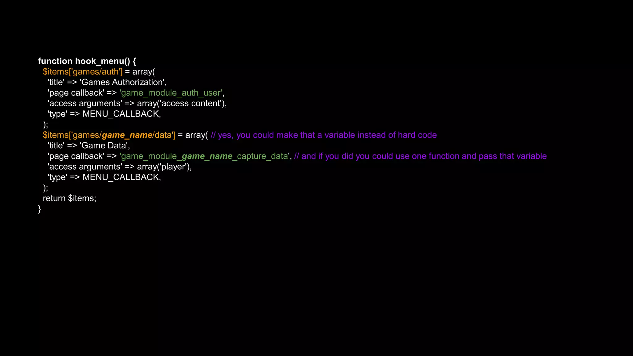 function hook_menu() {
$items['games/auth'] = array(
'title' => 'Games Authorization',
'page callback' => 'game_module_auth_user',
'access arguments' => array('access content'),
'type' => MENU_CALLBACK,
);
$items['games/game_name/data'] = array( // yes, you could make that a variable instead of hard code
'title' => 'Game Data',
'page callback' => 'game_module_game_name_capture_data', // and if you did you could use one function and pass that variable
'access arguments' => array('player'),
'type' => MENU_CALLBACK,
);
return $items;
}
 