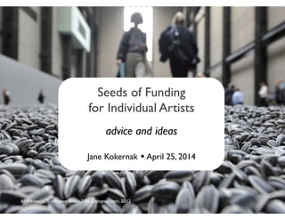 Seeds of Funding 	

for Individual Artists	

advice and ideas	

Jane Kokernak  April 25, 2014	

Al Weiwei’s “Sunﬂower Seeds,” via Juxtapoz.com, 2012	

 