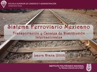 ESCUELA SUPERIOR DE COMERCIO Y ADMINISTRACIÓN
Unidad Santo Tomás
Sistema Ferroviario Mexicano.
Transportación y Canales de Distribución
Internacionales
Laura Diana (2013)
 