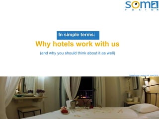 In simple terms:

Why hotels work with us
 (and why you should think about it as well)




                                               SoMaFusion London,UK, June 2010
 
