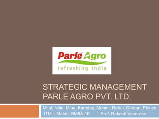 STRATEGIC MANAGEMENT
PARLE AGRO PVT. LTD.
Mitul, Nitin, Mina, Ramdas, Mohini, Rahul, Chetan, Phinsy
ITM – Malad, SMBA-16.        Prof. Rakesh Vanerese
 