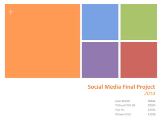 +"
Social"Media"Final"Project"
2014"
Julie&BODIN & &28841&
Thibault&DOLLIE &28505&
Yue&YU & &33051&
Zhewei&ZHU& &33036&
&
 