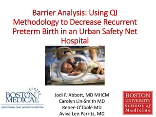 Barrier Analysis: Using QI
Methodology to Decrease Recurrent
Preterm Birth in an Urban Safety Net
Hospital
Jodi F. Abbott, MD MHCM
Carolyn Lin-Smith MD
Renee O’Toole MD
Aviva Lee-Parritz, MD
 