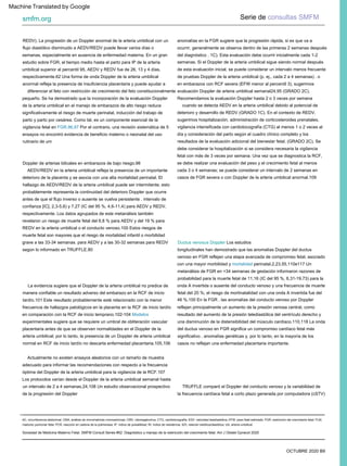 Sociedad de Medicina Materno Fetal. SMFM Consult Series #52: Diagnóstico y manejo de la restricción del crecimiento fetal. Am J Obstet Gynecol 2020
Serie de consultas SMFM
smfm.org
=
AC, circunferencia abdominal; CMA, análisis de micromatrices cromosómicas; CMV, citomegalovirus; CTG, cardiotocografía; EDV: velocidad telediastólica; EFW: peso fetal estimado; FGR, restricción del crecimiento fetal; FLM,
madurez pulmonar fetal; PCR, reacción en cadena de la polimerasa; IP: índice de pulsatilidad; RI: índice de resistencia; S/D, relación sistólica/diastólica; UA, arteria umbilical.
OCTUBRE 2020 B9
TRUFFLE comparó el Doppler del conducto venoso y la variabilidad de
la frecuencia cardíaca fetal a corto plazo generada por computadora (cSTV)
Doppler de arterias bilicales en embarazos de bajo riesgo.98
Actualmente no existen ensayos aleatorios con un tamaño de muestra
adecuado para informar las recomendaciones con respecto a la frecuencia
óptima del Doppler de la arteria umbilical para la vigilancia de la RCF.107
Los protocolos varían desde el Doppler de la arteria umbilical semanal hasta
un intervalo de 2 a 4 semanas.24,108 Un estudio observacional prospectivo
de la progresión del Doppler
anomalías en la FGR sugiere que la progresión rápida, si es que va a
ocurrir, generalmente se observa dentro de las primeras 2 semanas después
del diagnóstico . 1C). Esta evaluación debe ocurrir inicialmente cada 1-2
semanas. Si el Doppler de la arteria umbilical sigue siendo normal después
de esta evaluación inicial, se puede considerar un intervalo menos frecuente
de pruebas Doppler de la arteria umbilical (p. ej., cada 2 a 4 semanas) . o
en embarazos con RCF severa (EFW menor al percentil 3), sugerimos
evaluación Doppler de arteria umbilical semanal24,95 (GRADO 2C).
Recomendamos la evaluación Doppler hasta 2 o 3 veces por semana
cuando se detecta AEDV en la arteria umbilical debido al potencial de
deterioro y desarrollo de REDV (GRADO 1C). En el contexto de REDV,
sugerimos hospitalización, administración de corticosteroides prenatales,
vigilancia intensificada con cardiotocografía (CTG) al menos 1 o 2 veces al
día y consideración del parto según el cuadro clínico completo y los
resultados de la evaluación adicional del bienestar fetal. (GRADO 2C). Se
debe considerar la hospitalización si se considera necesaria la vigilancia
fetal con más de 3 veces por semana. Una vez que se diagnostica la RCF,
se debe realizar una evaluación del peso y el crecimiento fetal al menos
cada 3 o 4 semanas; se puede considerar un intervalo de 2 semanas en
casos de FGR severa o con Doppler de la arteria umbilical anormal.109
La evidencia sugiere que el Doppler de la arteria umbilical no predice de
manera confiable un resultado adverso del embarazo en la RCF de inicio
tardío.101 Este resultado probablemente esté relacionado con la menor
frecuencia de hallazgos patológicos en la placenta en la RCF de inicio tardío
en comparación con la RCF de inicio temprano.102-104 Modelos
experimentales sugiere que se requiere un umbral de obliteración vascular
placentaria antes de que se observen normalidades en el Doppler de la
arteria umbilical; por lo tanto, la presencia de un Doppler de arteria umbilical
normal en RCF de inicio tardío no descarta enfermedad placentaria.105,106
Ductus venosus Doppler Los estudios
longitudinales han demostrado que las anomalías Doppler del ductus
venoso en FGR reflejan una etapa avanzada de compromiso fetal, asociado
con una mayor morbilidad y mortalidad perinatal.2,23,55,110e117 Un
metanálisis de FGR en <34 semanas de gestación informaron razones de
probabilidad para la muerte fetal de 11,16 (IC del 95 %, 6,31-19,73) para la
onda A invertida o ausente del conducto venoso y una frecuencia de muerte
fetal del 20 %; el riesgo de mortinatalidad con una onda A invertida fue del
46 %.100 En la FGR , las anomalías del conducto venoso por Doppler
reflejan principalmente un aumento de la presión venosa central, como
resultado del aumento de la presión telediastólica del ventrículo derecho y
una disminución de la distensibilidad del músculo cardíaco.110,118 La onda
del ductus venoso en FGR significa un compromiso cardíaco fetal más
significativo . anomalías genéticas y, por lo tanto, en la mayoría de los
casos no reflejan una enfermedad placentaria importante.
REDV). La progresión de un Doppler anormal de la arteria umbilical con un
flujo diastólico disminuido a AEDV/REDV puede llevar varios días o
semanas, especialmente en ausencia de enfermedad materna. En un gran
estudio sobre FGR, el tiempo medio hasta el parto para IP de la arteria
umbilical superior al percentil 95, AEDV y REDV fue de 26, 13 y 4 días,
respectivamente.62 Una forma de onda Doppler de la arteria umbilical
anormal refleja la presencia de insuficiencia placentaria y puede ayudar a
diferenciar el feto con restricción de crecimiento del feto constitucionalmente
pequeño. Se ha demostrado que la incorporación de la evaluación Doppler
de la arteria umbilical en el manejo de embarazos de alto riesgo reduce
significativamente el riesgo de muerte perinatal, inducción del trabajo de
parto y parto por cesárea. Como tal, es un componente esencial de la
vigilancia fetal en FGR.96,97 Por el contrario, una revisión sistemática de 5
ensayos no encontró evidencia de beneficio materno o neonatal del uso
rutinario de um
AEDV/REDV en la arteria umbilical refleja la presencia de un importante
deterioro de la placenta y se asocia con una alta mortalidad perinatal. El
hallazgo de AEDV/REDV de la arteria umbilical puede ser intermitente; esto
probablemente representa la continuidad del deterioro Doppler que ocurre
antes de que el flujo inverso o ausente se vuelva persistente . intervalo de
confianza [IC], 2,3-5,6) y 7,27 (IC del 95 %, 4,6-11,4) para AEDV y REDV,
respectivamente. Los datos agrupados de este metanálisis también
revelaron un riesgo de muerte fetal del 6,8 % para AEDV y del 19 % para
REDV en la arteria umbilical o el conducto venoso.100 Estos riesgos de
muerte fetal son mayores que el riesgo de mortalidad infantil o morbilidad
grave a las 33-34 semanas. para AEDV y a las 30-32 semanas para REDV
según lo informado en TRUFFLE.80
Machine Translated by Google
 