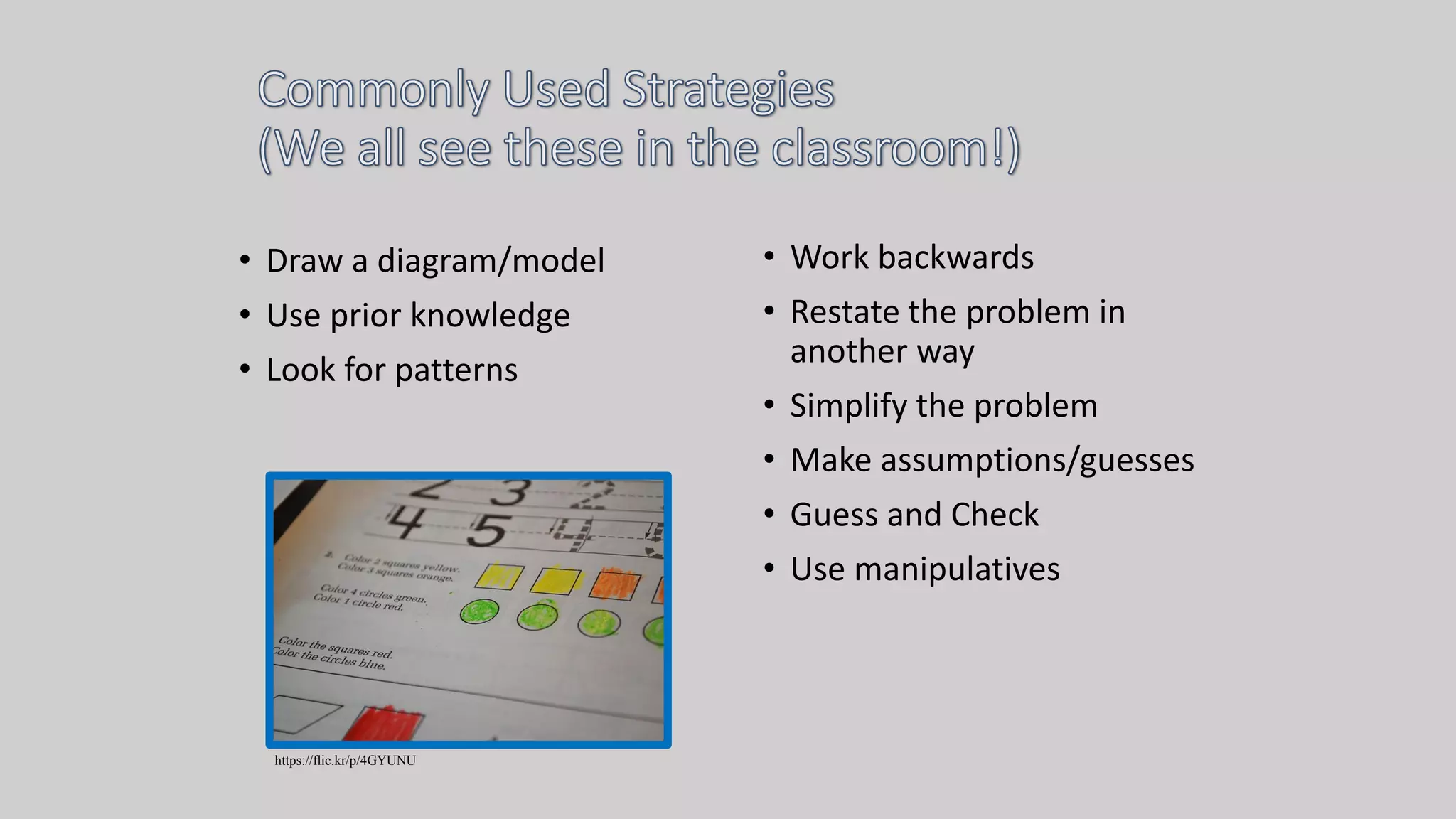 • Draw a diagram/model
• Use prior knowledge
• Look for patterns
• Work backwards
• Restate the problem in
another way
• Simplify the problem
• Make assumptions/guesses
• Guess and Check
• Use manipulatives
https://flic.kr/p/4GYUNU
 
