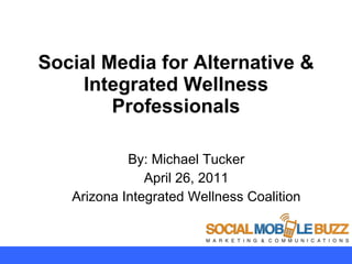 Social Media for Alternative & Integrated Wellness Professionals By: Michael Tucker April 26, 2011 Arizona Integrated Wellness Coalition 