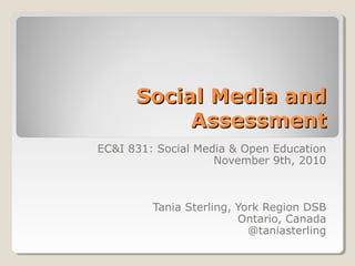 Social Media andSocial Media and
AssessmentAssessment
EC&I 831: Social Media & Open Education
November 9th, 2010
Tania Sterling, York Region DSB
Ontario, Canada
@taniasterling
 