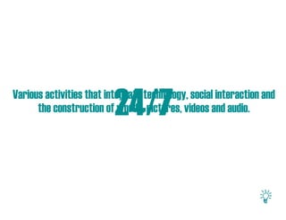 24/7
Various activities that integrate technology, social interaction and
      the construction of words, pictures, videos and audio.
 