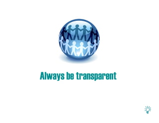 Always be transparent
 