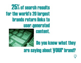 25% of search results
for the world’s 20 largest
    brands return links to
          user-generated
                  content.

                 Do you know what they
          are saying about your brand?
 