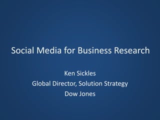 Social Media for Business Research
Ken Sickles
Global Director, Solution Strategy
Dow Jones
 