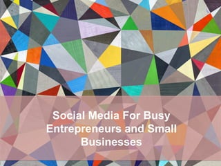 Social Media For Busy
Entrepreneurs and Small
Businesses
 