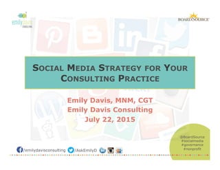 /emilydavisconsulting /AskEmilyD
@BoardSource
#socialmedia
#governance
#nonprofit
SOCIAL MEDIA STRATEGY FOR YOUR
CONSULTING PRACTICE
Emily Davis, MNM, CGT
Emily Davis Consulting
July 22, 2015
 