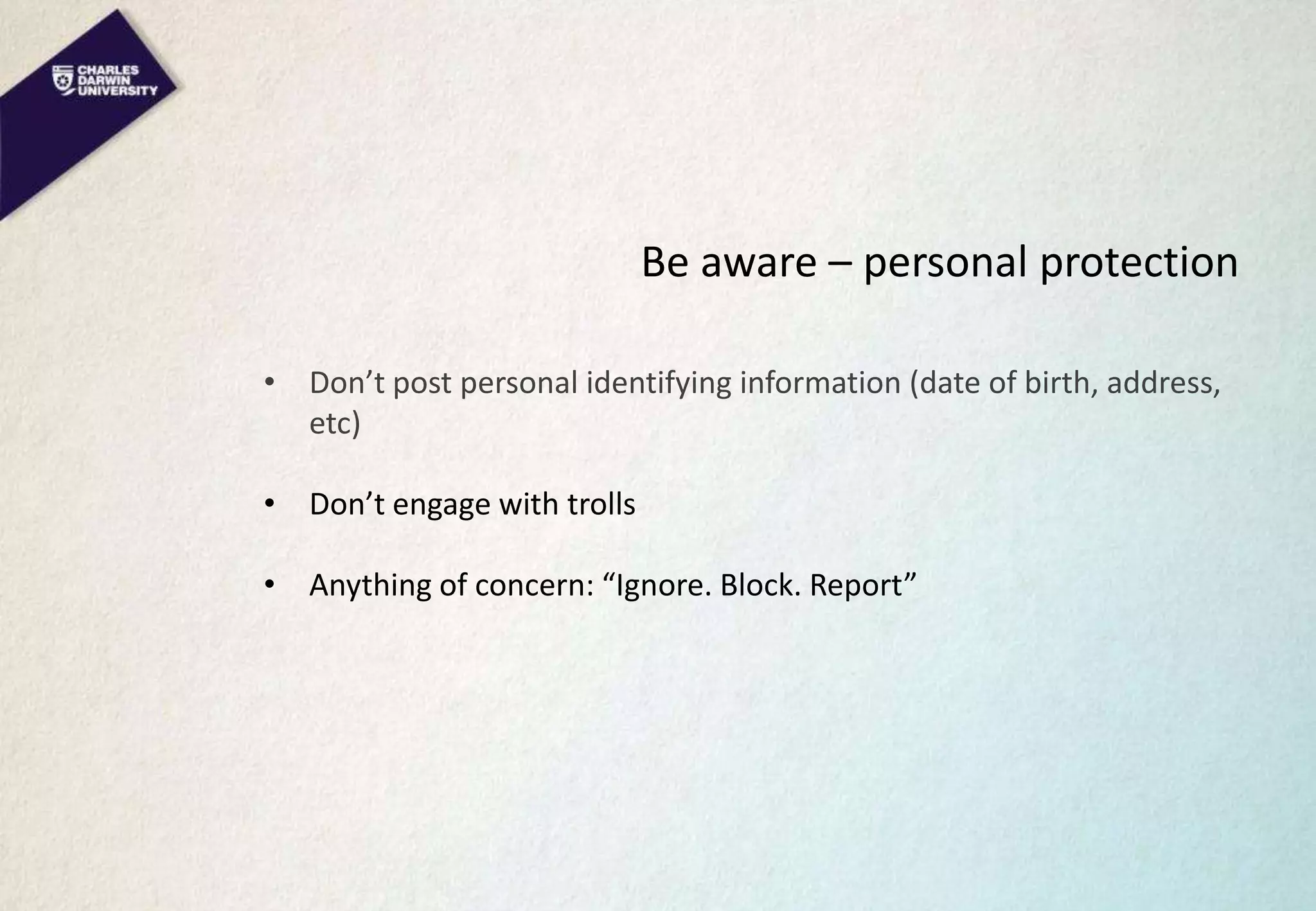 Be aware – personal protection
• Don’t post personal identifying information (date of birth, address,
etc)
• Don’t engage with trolls
• Anything of concern: “Ignore. Block. Report”
 
