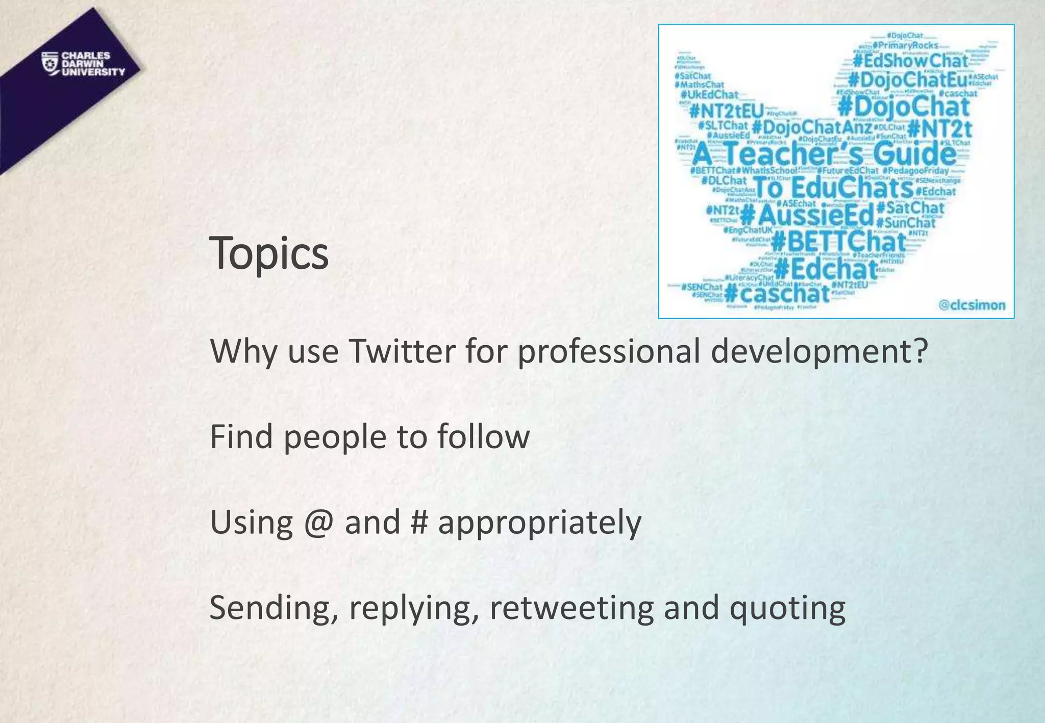 Topics
Why use Twitter for professional development?
Find people to follow
Using @ and # appropriately
Sending, replying, retweeting and quoting
 