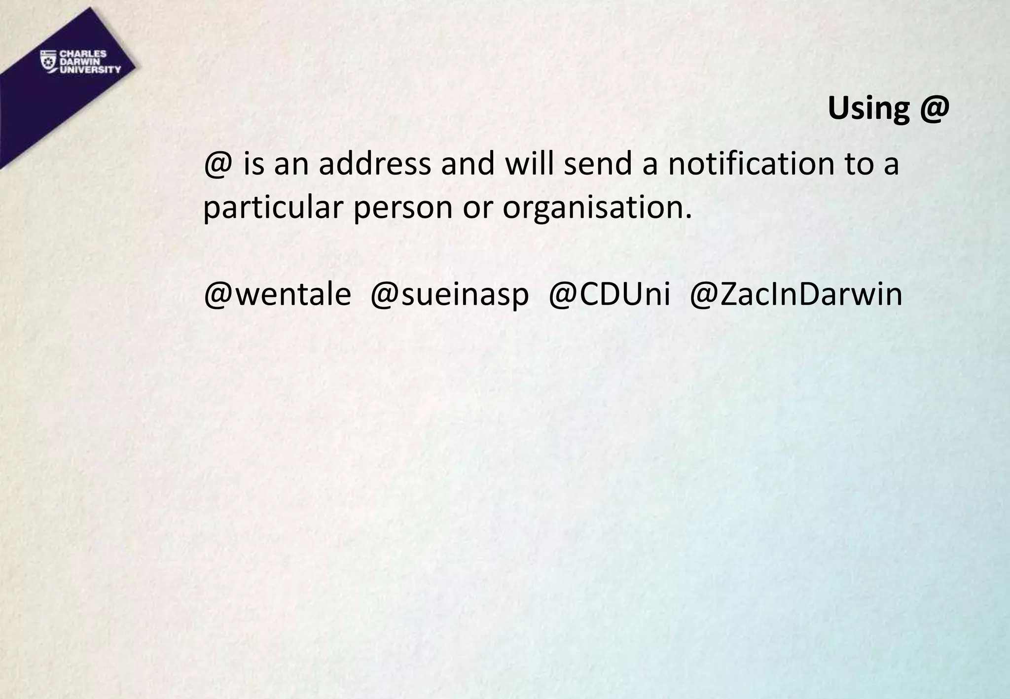 Using @
@ is an address and will send a notification to a
particular person or organisation.
@wentale @sueinasp @CDUni @ZacInDarwin
 
