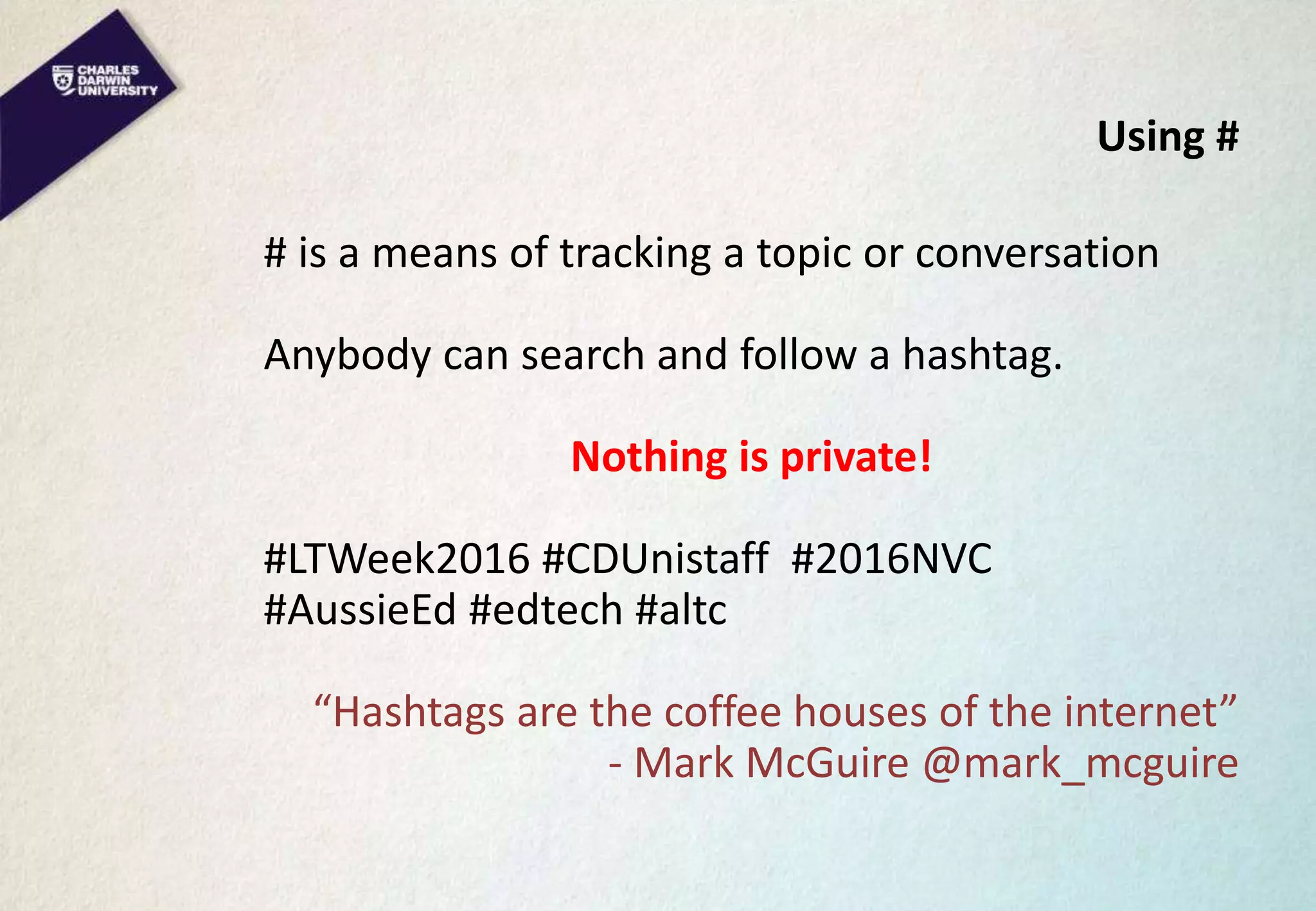 Using #
# is a means of tracking a topic or conversation
Anybody can search and follow a hashtag.
Nothing is private!
#LTWeek2016 #CDUnistaff #2016NVC
#AussieEd #edtech #altc
“Hashtags are the coffee houses of the internet”
- Mark McGuire @mark_mcguire
 