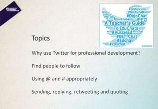 Topics
Why use Twitter for professional development?
Find people to follow
Using @ and # appropriately
Sending, replying, retweeting and quoting
 