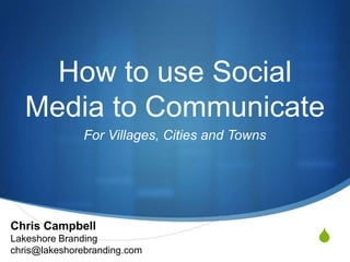 How to use Social Media to Communicate Chris Campbell Lakeshore Branding chris@lakeshorebranding.com For Villages, Cities and Towns 