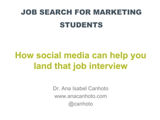 JOB SEARCH FOR MARKETING
STUDENTS
How social media can help you
land that job interview
Dr. Ana Isabel Canhoto
www.anacanhoto.com
@canhoto
 