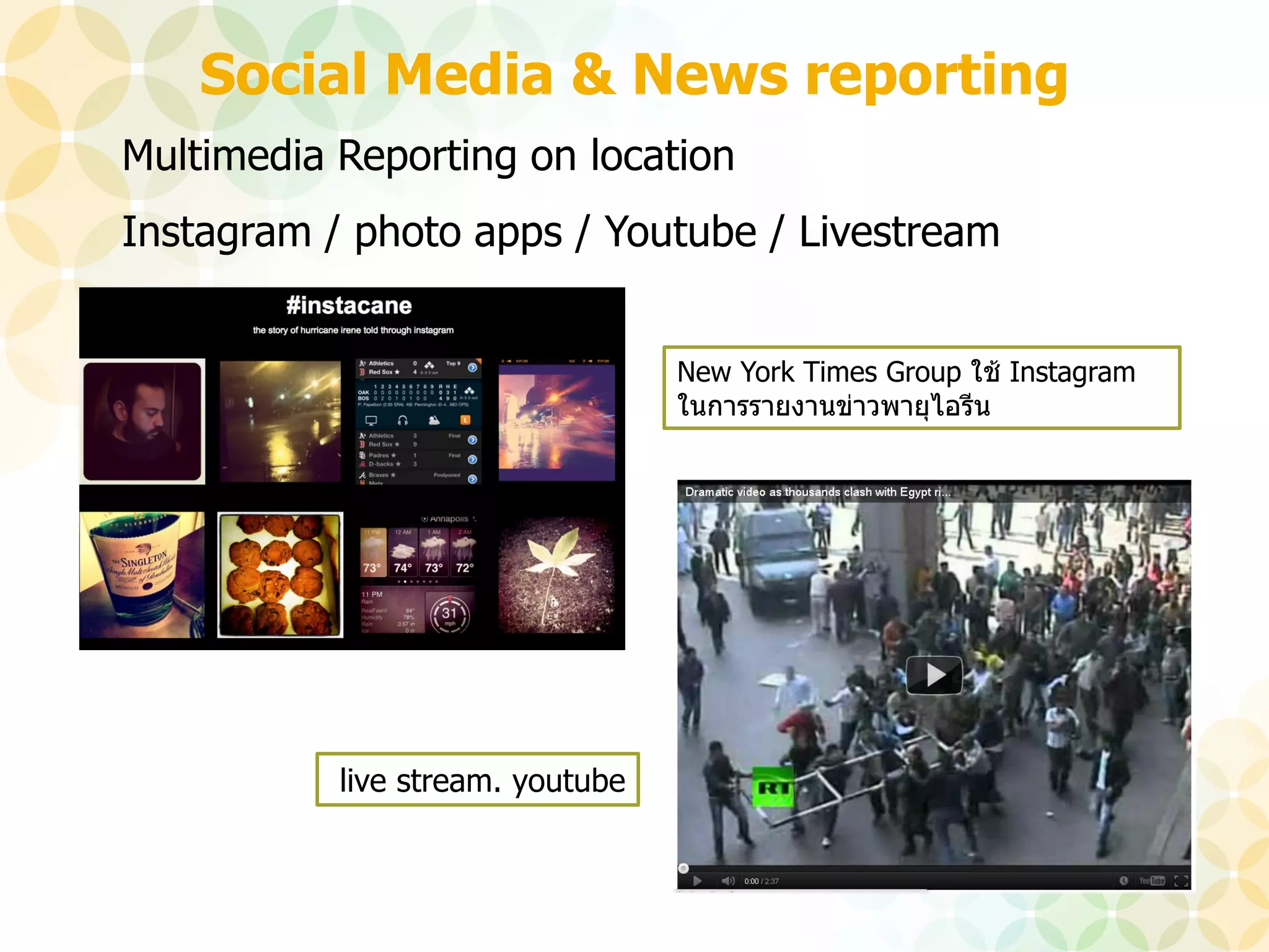 Social Media & News reporting
Multimedia Reporting on location
Instagram / photo apps / Youtube / Livestream


                                  New York Times Group ใช้ Instagram
                                  ในการรายงานข่าวพายุไอรีน




           live stream. youtube
 