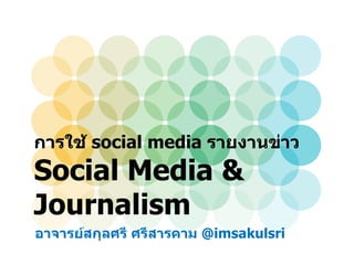 การใช้ social media รายงานข่าว
Social Media &
Journalism
อาจารย์สกุลศรี ศรีสารคาม @imsakulsri
 