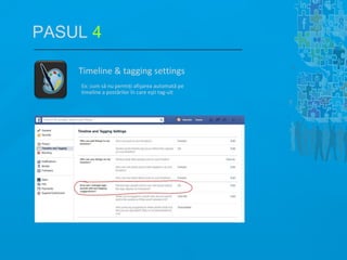 Timeline & tagging settings
Ex: cum să nu permiţi afişarea automată pe
timeline a postărilor în care eşti tag-uit
PASUL 4
 