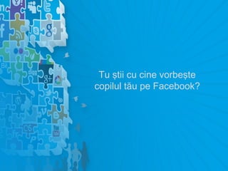 Tu ştii cu cine vorbeşte
copilul tău pe Facebook?
 