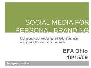 SOCIAL MEDIA FOR PERSONAL BRANDING EFA Ohio 10/15/09 Marketing your freelance editorial business – and yourself – via the social Web 