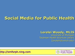 Social Media for Public Health


                          Lorelei Woody, MLIS
                                   University of Michigan
                          Taubman Health Sciences Library
                                   (loreleih@umich.edu)



http://smforph.ning.com
 