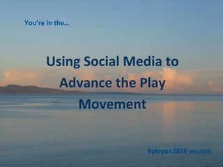 Using Social Media to Advance the Play Movement You’re in the… #playon2010 session 