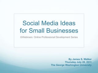 Social Media Ideas for Small Businesses GWebinars: Online Professional Development Series   By James S. Walker ThursdayJuly 28, 2011 The George Washington University 