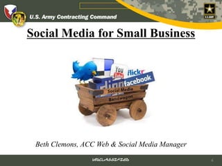 Social Media for Small Business




 Beth Clemons, ACC Web & Social Media Manager
                 UNCLASSIFIED                   1
 